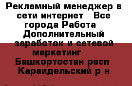 Рекламный менеджер в сети интернет - Все города Работа » Дополнительный заработок и сетевой маркетинг   . Башкортостан респ.,Караидельский р-н